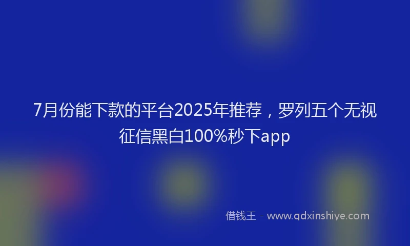 7月份能下款的平台2025年推荐，罗列五个无视征信黑白100%秒下app