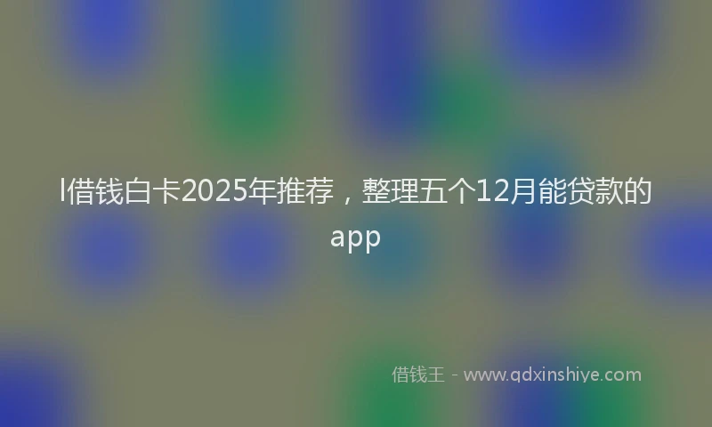 l借钱白卡2025年推荐，整理五个12月能贷款的app