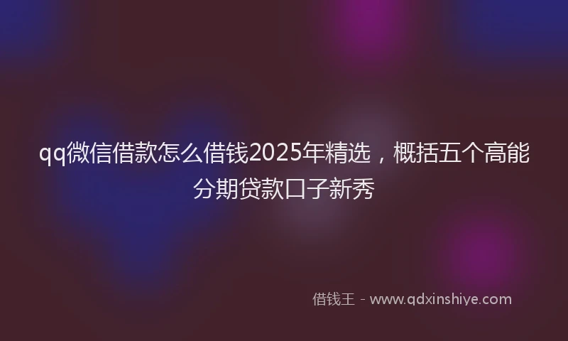 qq微信借款怎么借钱2025年精选，概括五个高能分期贷款口子新秀