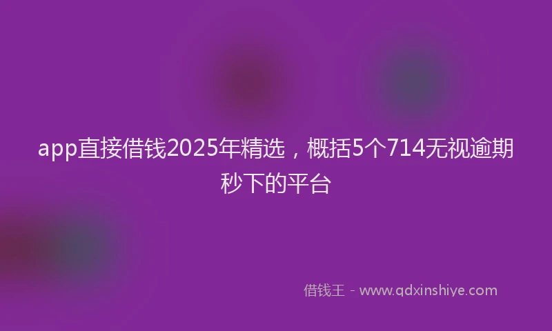 app直接借钱2025年精选，概括5个714无视逾期秒下的平台