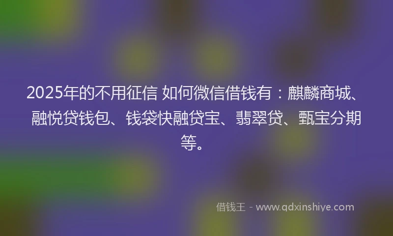 2025年的不用征信 如何微信借钱有：麒麟商城、融悦贷钱包、钱袋快融贷宝、翡翠贷、甄宝分期等。