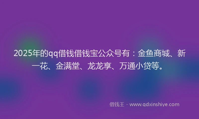2025年的qq借钱借钱宝公众号有：金鱼商城、新一花、金满堂、龙龙享、万通小贷等。