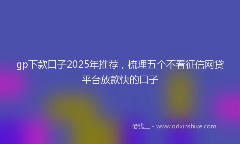 gp下款口子2025年推荐，梳理五个不看征信网贷平台放款快的口子