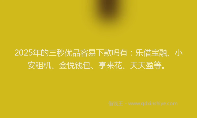 2025年的三秒优品容易下款吗有：乐借宝融、小安租机、金悦钱包、享来花、天天盈等。