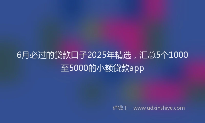 6月必过的贷款口子2025年精选，汇总5个1000至5000的小额贷款app