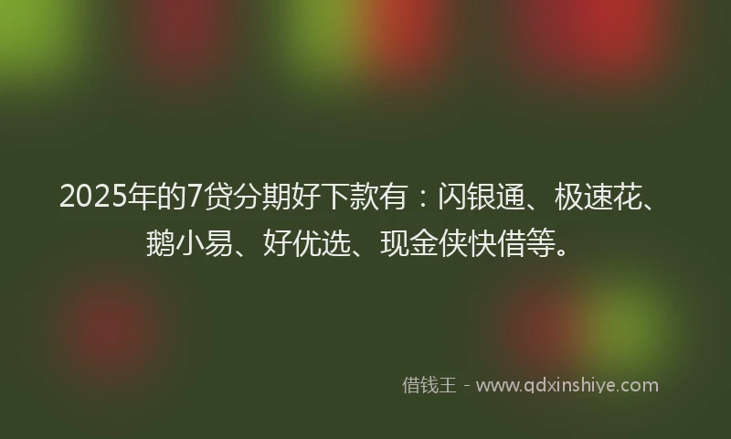 2025年的7贷分期好下款有：闪银通、极速花、鹅小易、好优选、现金侠快借等。