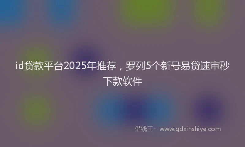 id贷款平台2025年推荐，罗列5个新号易贷速审秒下款软件
