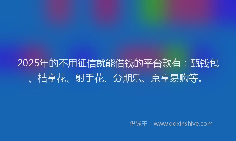 2025年的不用征信就能借钱的平台款有：甄钱包、桔享花、射手花、分期乐、京享易购等。