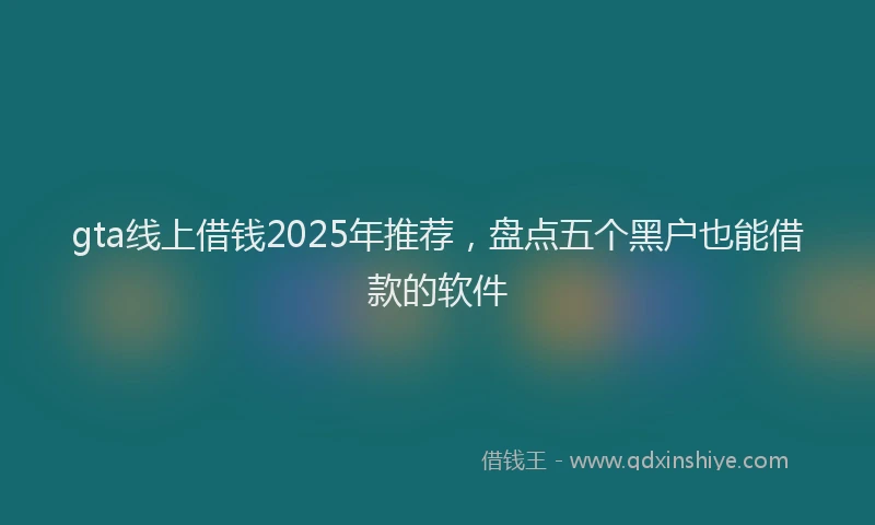 gta线上借钱2025年推荐，盘点五个黑户也能借款的软件