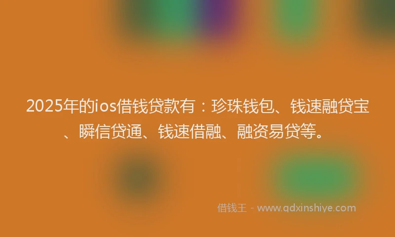 2025年的ios借钱贷款有：珍珠钱包、钱速融贷宝、瞬信贷通、钱速借融、融资易贷等。