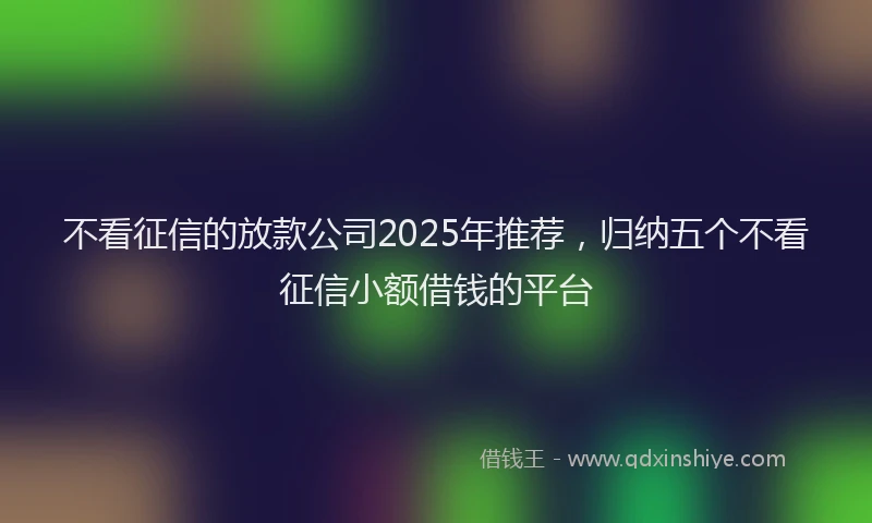 不看征信的放款公司2025年推荐，归纳五个不看征信小额借钱的平台
