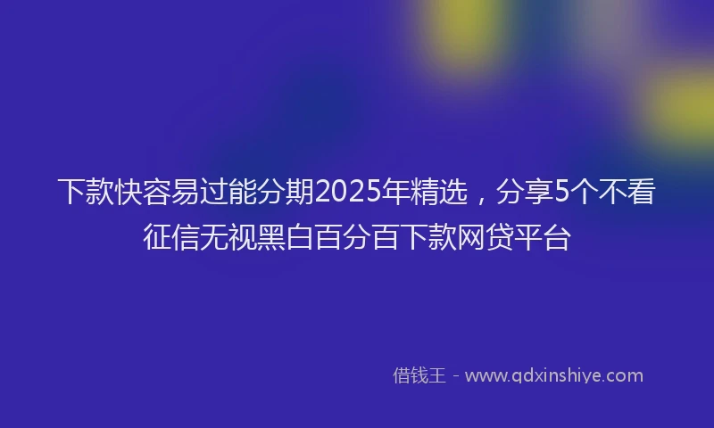 下款快容易过能分期2025年精选，分享5个不看征信无视黑白百分百下款网贷平台