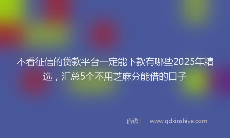 不看征信的贷款平台一定能下款有哪些2025年精选，汇总5个不用芝麻分能借的口子