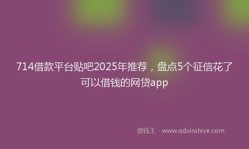 714借款平台贴吧2025年推荐，盘点5个征信花了可以借钱的网贷app