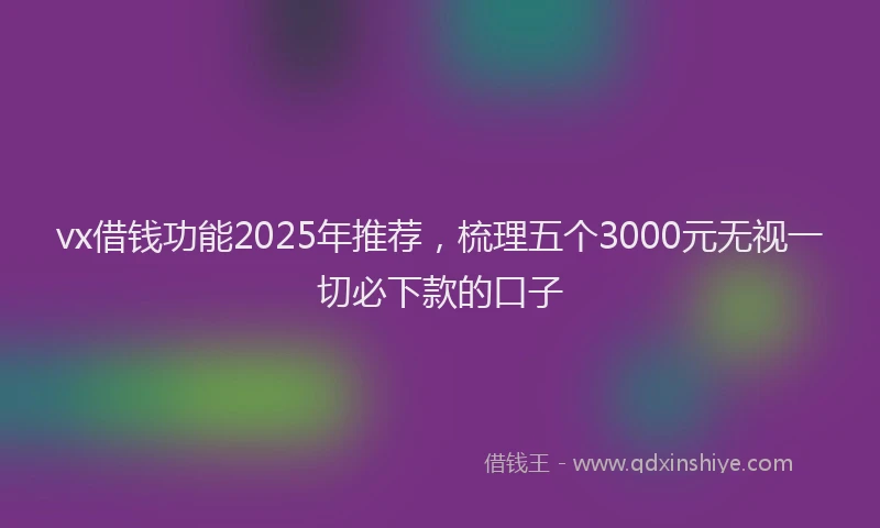 vx借钱功能2025年推荐，梳理五个3000元无视一切必下款的口子