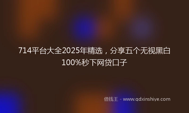 714平台大全2025年精选，分享五个无视黑白100%秒下网贷口子