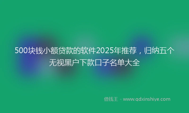 500块钱小额贷款的软件2025年推荐，归纳五个无视黑户下款口子名单大全