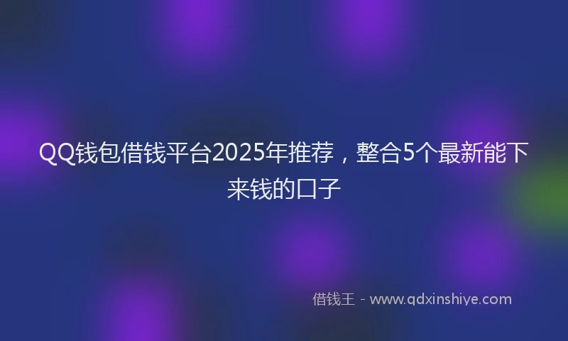 QQ钱包借钱平台2025年推荐，整合5个最新能下来钱的口子