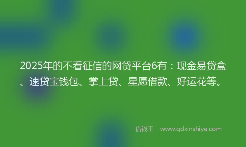 2025年的不看征信的网贷平台6有：现金易贷盒、速贷宝钱包、掌上贷、星愿借款、好运花等。