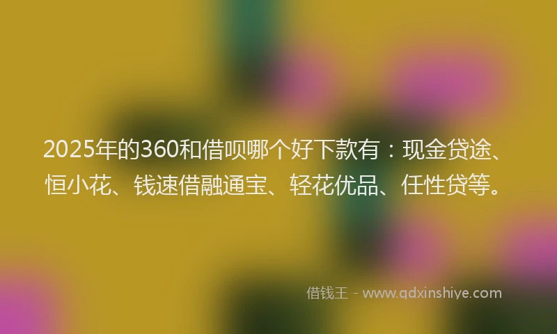 2025年的360和借呗哪个好下款有：现金贷途、恒小花、钱速借融通宝、轻花优品、任性贷等。
