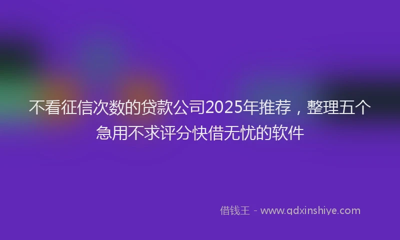 不看征信次数的贷款公司2025年推荐，整理五个急用不求评分快借无忧的软件