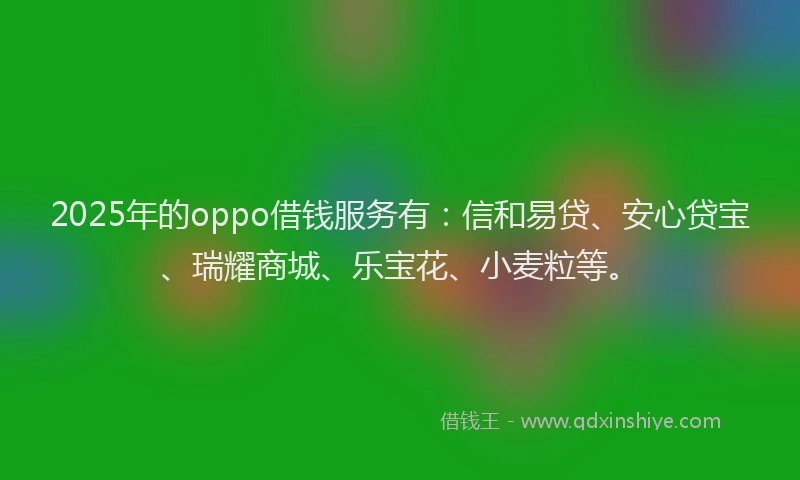 2025年的oppo借钱服务有：信和易贷、安心贷宝、瑞耀商城、乐宝花、小麦粒等。