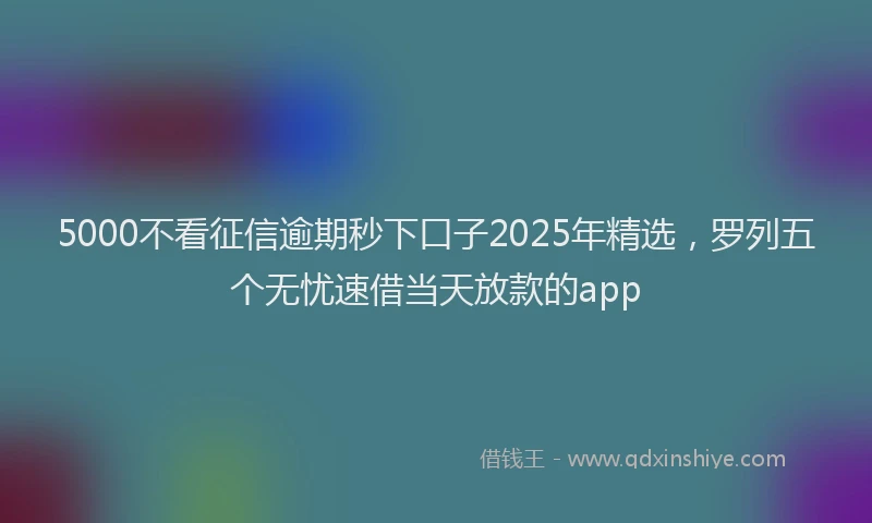 5000不看征信逾期秒下口子2025年精选，罗列五个无忧速借当天放款的app