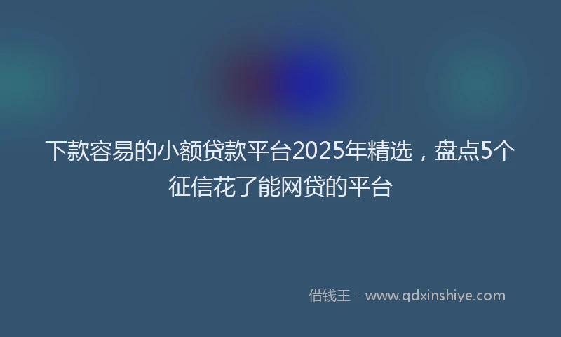下款容易的小额贷款平台2025年精选，盘点5个征信花了能网贷的平台
