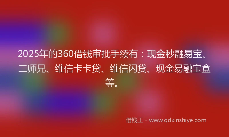 2025年的360借钱审批手续有：现金秒融易宝、二师兄、维信卡卡贷、维信闪贷、现金易融宝盒等。