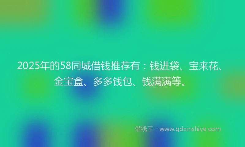 2025年的58同城借钱推荐有：钱进袋、宝来花、金宝盒、多多钱包、钱满满等。