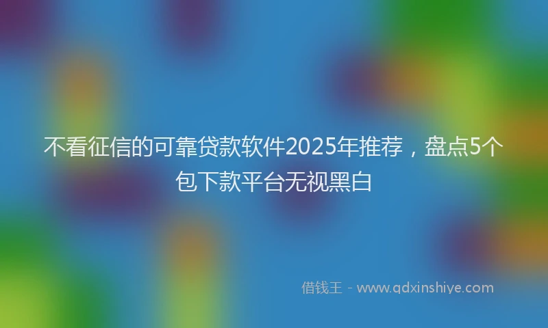 不看征信的可靠贷款软件2025年推荐，盘点5个包下款平台无视黑白
