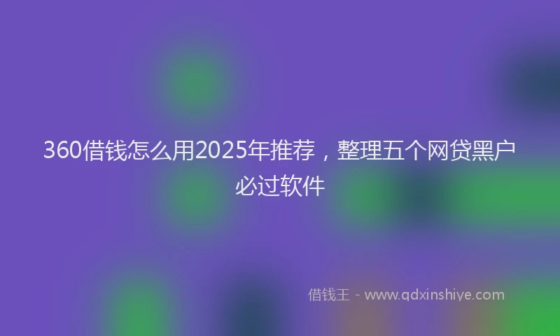 360借钱怎么用2025年推荐，整理五个网贷黑户必过软件