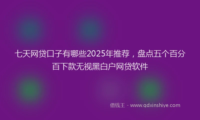 七天网贷口子有哪些2025年推荐，盘点五个百分百下款无视黑白户网贷软件
