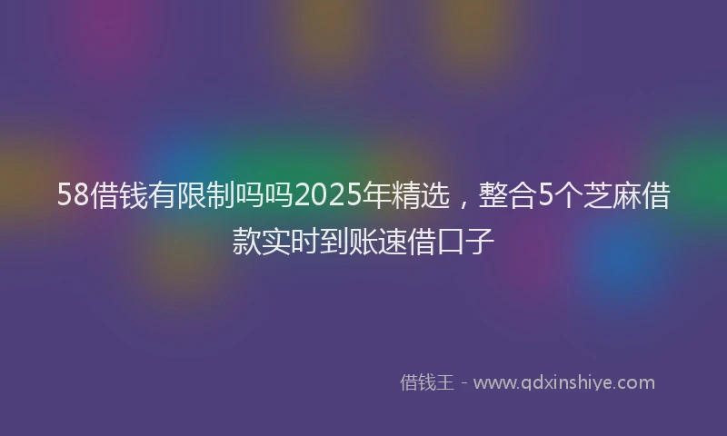 58借钱有限制吗吗2025年精选，整合5个芝麻借款实时到账速借口子