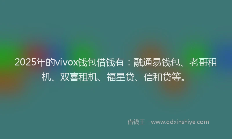 2025年的vivox钱包借钱有：融通易钱包、老哥租机、双喜租机、福星贷、信和贷等。