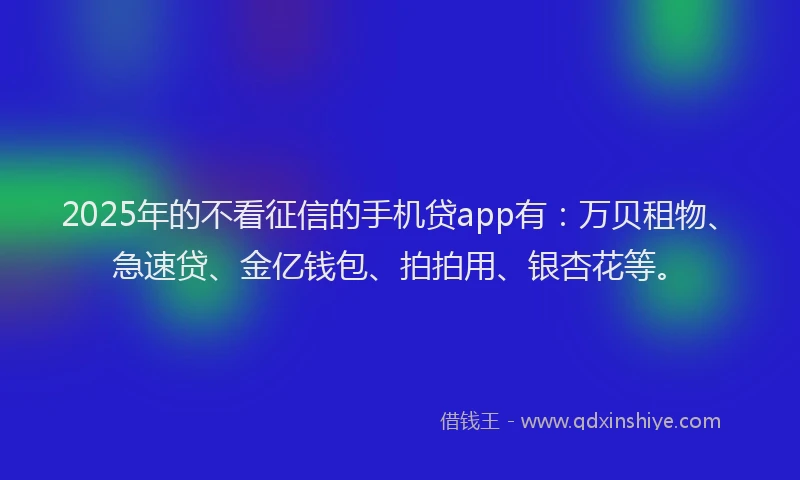 2025年的不看征信的手机贷app有：万贝租物、急速贷、金亿钱包、拍拍用、银杏花等。