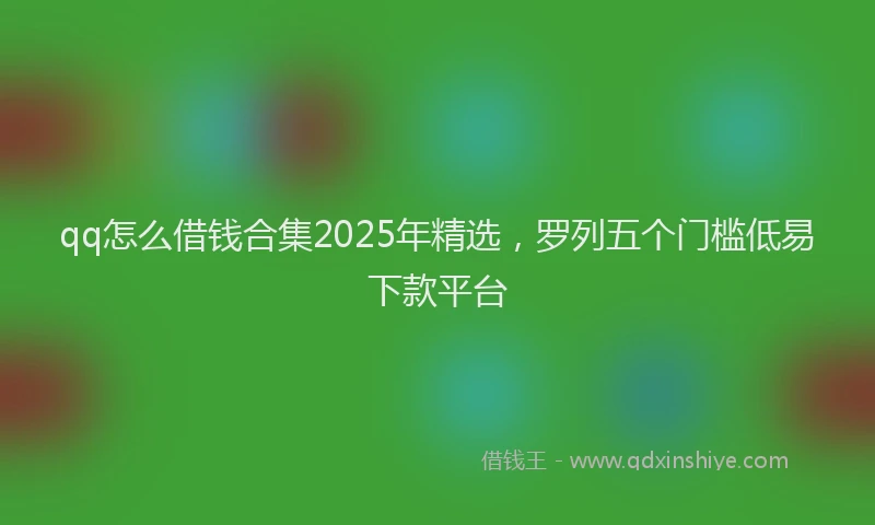 qq怎么借钱合集2025年精选，罗列五个门槛低易下款平台