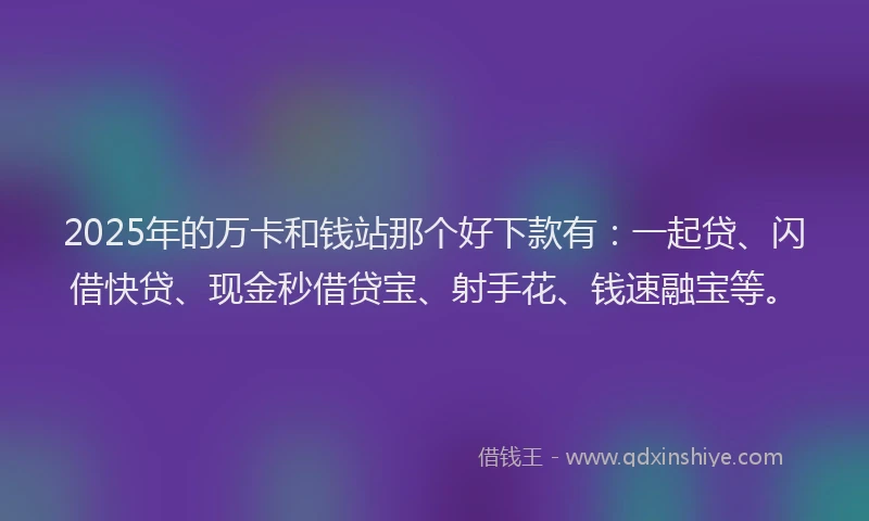 2025年的万卡和钱站那个好下款有：一起贷、闪借快贷、现金秒借贷宝、射手花、钱速融宝等。