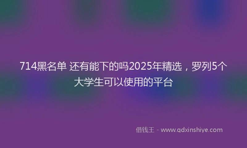 714黑名单 还有能下的吗2025年精选，罗列5个大学生可以使用的平台