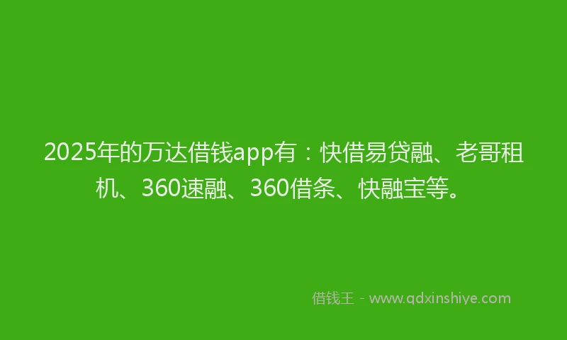 2025年的万达借钱app有：快借易贷融、老哥租机、360速融、360借条、快融宝等。