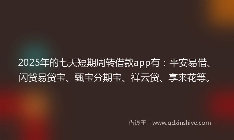 2025年的七天短期周转借款app有：平安易借、闪贷易贷宝、甄宝分期宝、祥云贷、享来花等。