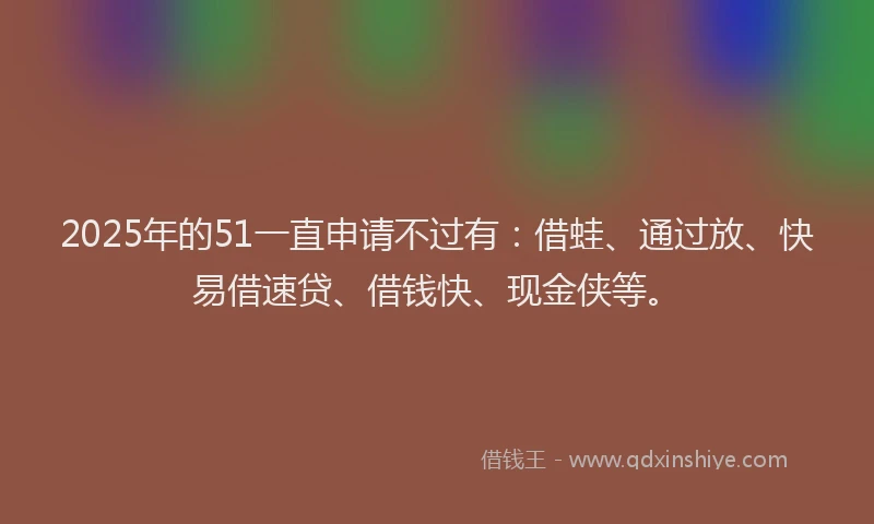 2025年的51一直申请不过有：借蛙、通过放、快易借速贷、借钱快、现金侠等。