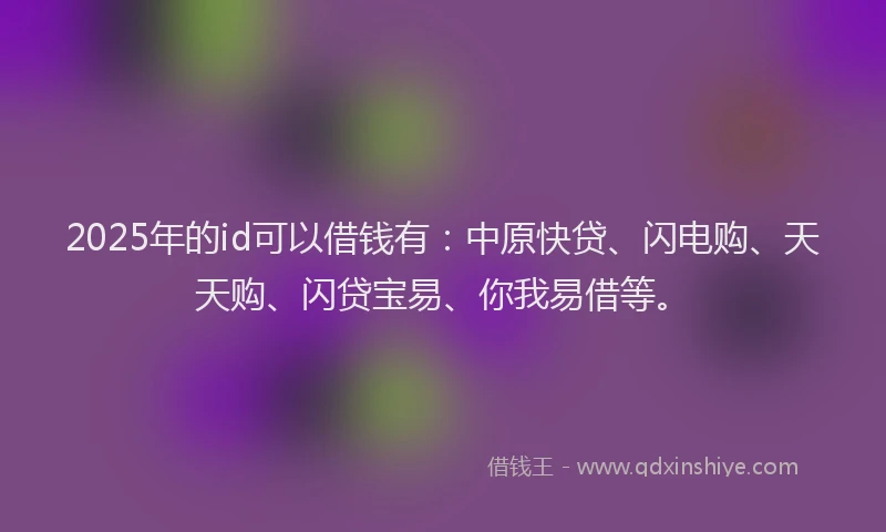 2025年的id可以借钱有：中原快贷、闪电购、天天购、闪贷宝易、你我易借等。