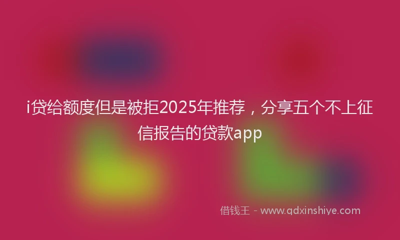 i贷给额度但是被拒2025年推荐，分享五个不上征信报告的贷款app