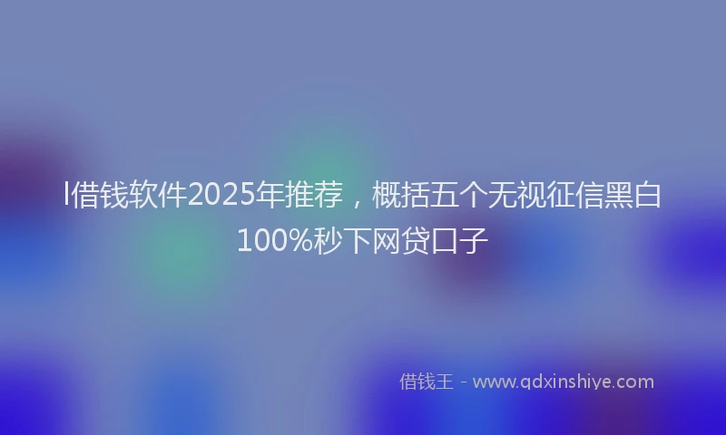 l借钱软件2025年推荐，概括五个无视征信黑白100%秒下网贷口子
