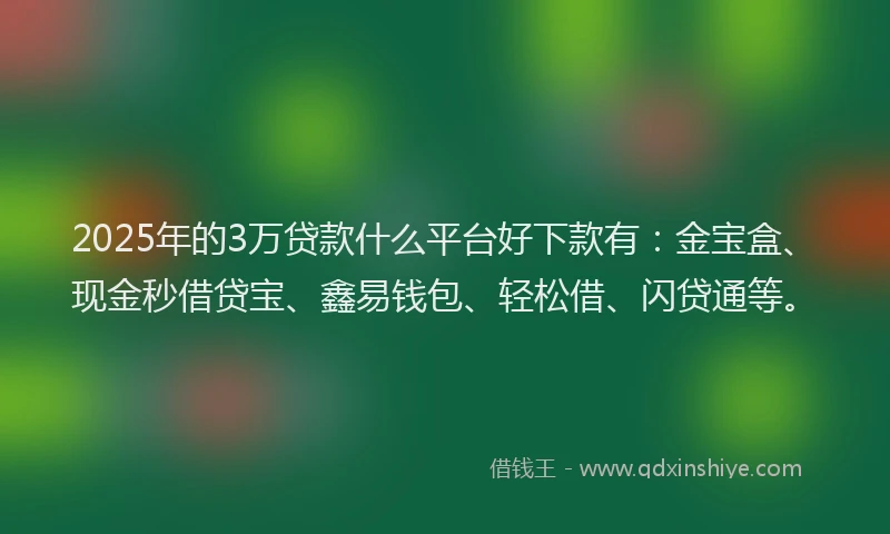 2025年的3万贷款什么平台好下款有：金宝盒、现金秒借贷宝、鑫易钱包、轻松借、闪贷通等。