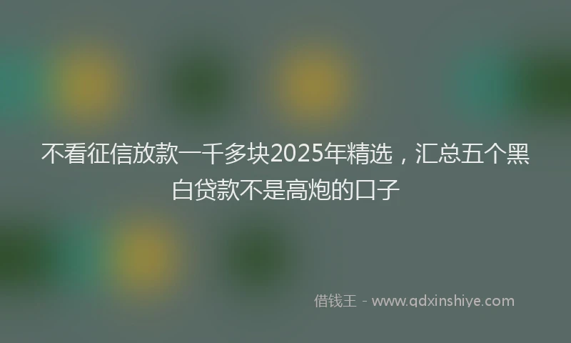 不看征信放款一千多块2025年精选，汇总五个黑白贷款不是高炮的口子