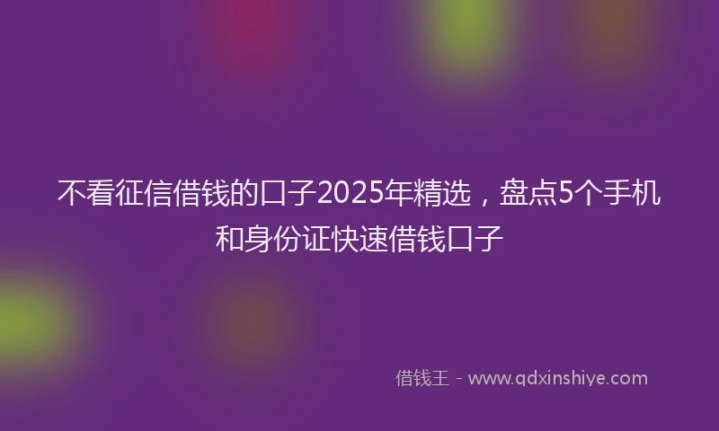 不看征信借钱的口子2025年精选，盘点5个手机和身份证快速借钱口子