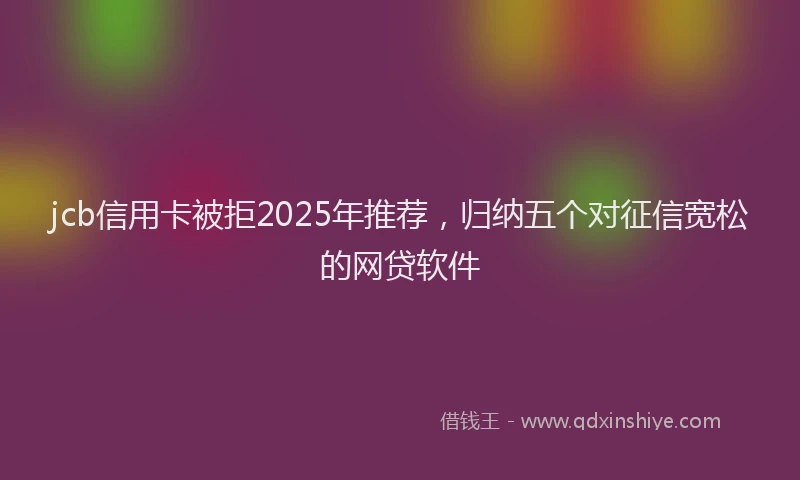 jcb信用卡被拒2025年推荐，归纳五个对征信宽松的网贷软件