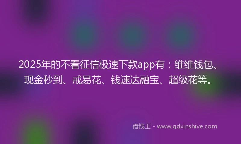 2025年的不看征信极速下款app有：维维钱包、现金秒到、戒易花、钱速达融宝、超级花等。